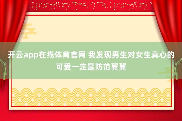 开云app在线体育官网 我发现男生对女生真心的可爱一定是防范翼翼