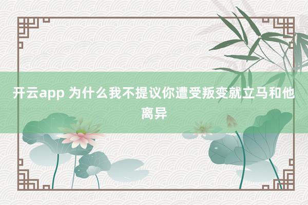 开云app 为什么我不提议你遭受叛变就立马和他离异
