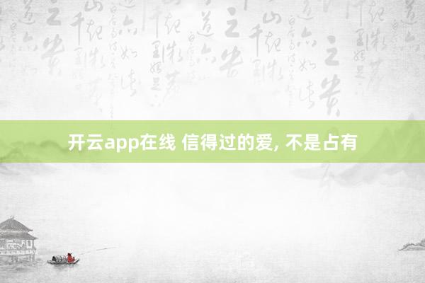 开云app在线 信得过的爱， 不是占有