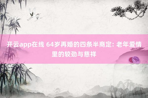 开云app在线 64岁再婚的四条半商定: 老年爱情里的较劲与慈祥