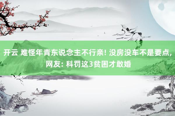 开云 难怪年青东说念主不行亲! 没房没车不是要点， 网友: 科罚这3贫困才敢婚