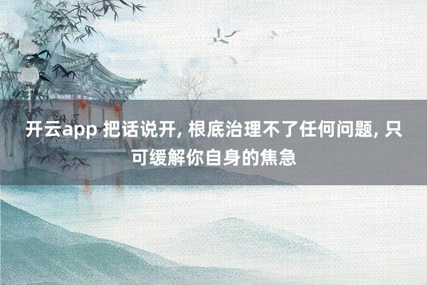 开云app 把话说开， 根底治理不了任何问题， 只可缓解你自身的焦急