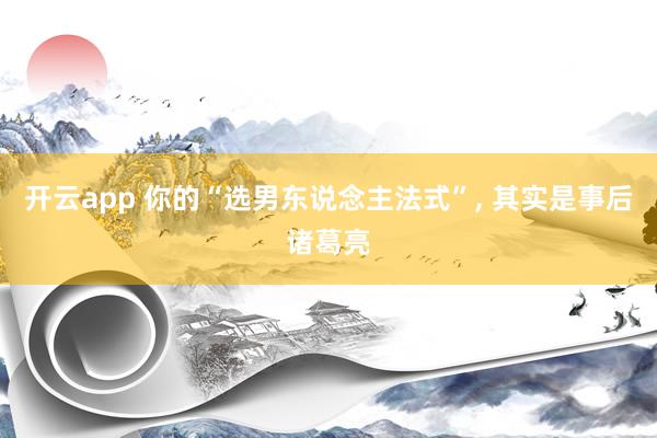 开云app 你的“选男东说念主法式”， 其实是事后诸葛亮