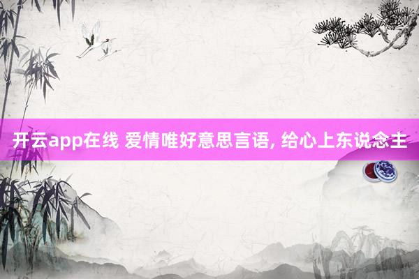 开云app在线 爱情唯好意思言语， 给心上东说念主