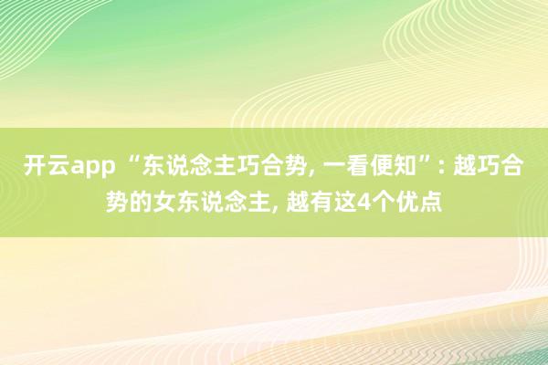 开云app “东说念主巧合势， 一看便知”: 越巧合势的女东说念主， 越有这4个优点