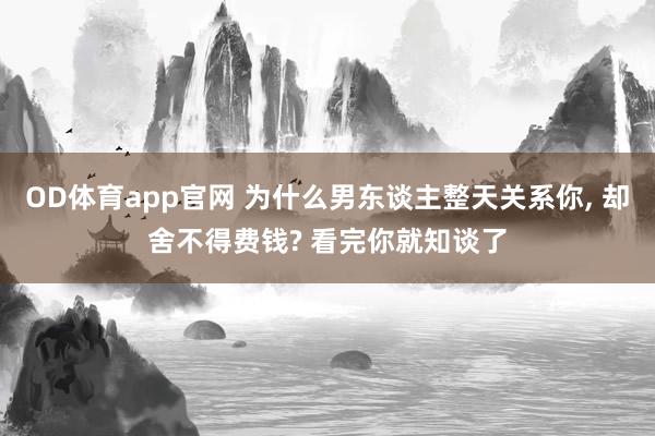 开云 为什么男东谈主整天关联你， 却舍不得用钱? 看完你就知谈了