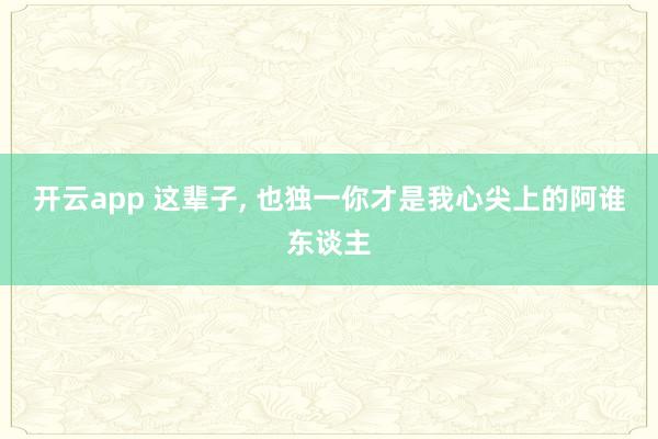 开云app 这辈子， 也独一你才是我心尖上的阿谁东谈主