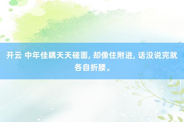 开云 中年佳耦天天碰面， 却像住附进， 话没说完就各自折腰。