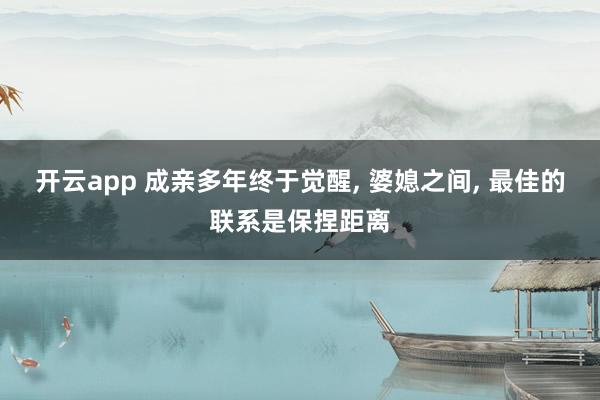 开云app 成亲多年终于觉醒， 婆媳之间， 最佳的联系是保捏距离
