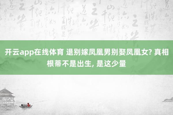 开云app在线体育 退别嫁凤凰男别娶凤凰女? 真相根蒂不是出生， 是这少量