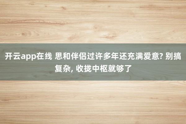 开云app在线 思和伴侣过许多年还充满爱意? 别搞复杂， 收拢中枢就够了