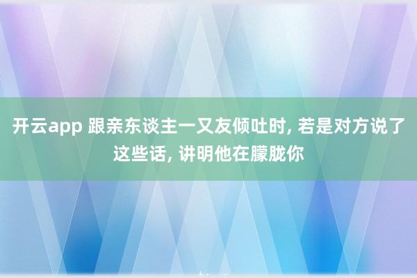 开云app 跟亲东谈主一又友倾吐时， 若是对方说了这些话， 讲明他在朦胧你