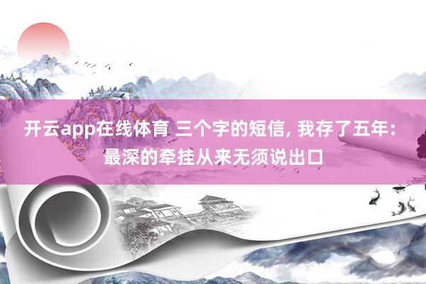 开云app在线体育 三个字的短信， 我存了五年: 最深的牵挂从来无须说出口