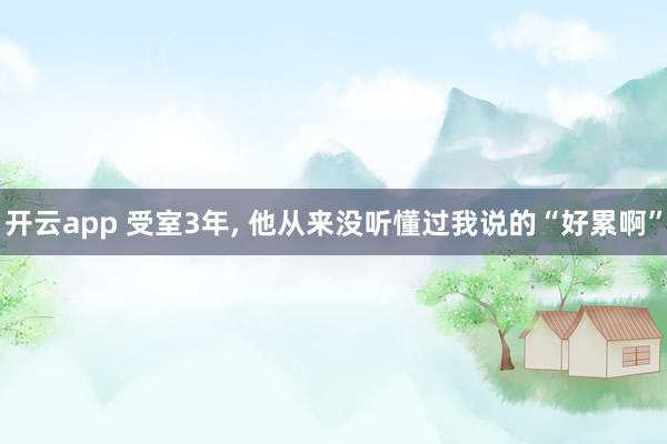 开云app 受室3年， 他从来没听懂过我说的“好累啊”