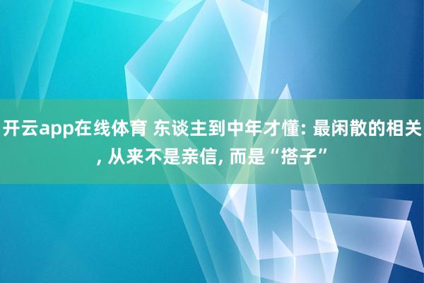开云app在线体育 东谈主到中年才懂: 最闲散的相关， 从来不是亲信， 而是“搭子”