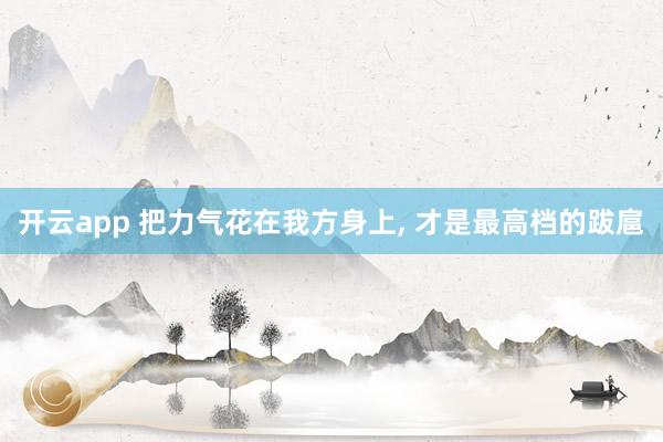 开云app 把力气花在我方身上， 才是最高档的跋扈