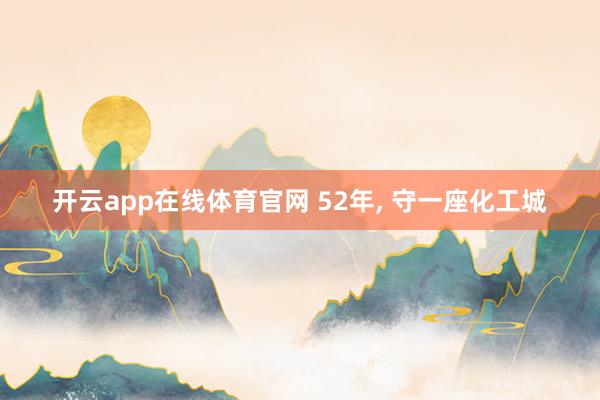 开云app在线体育官网 52年， 守一座化工城