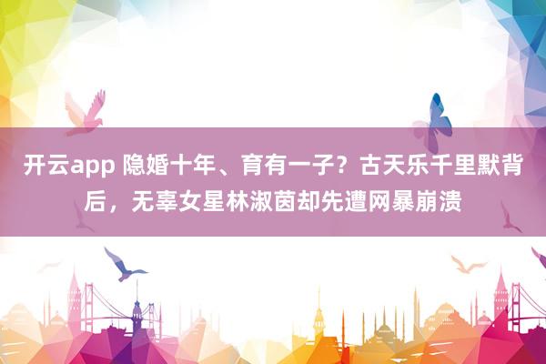 开云app 隐婚十年、育有一子？古天乐千里默背后，<a href=