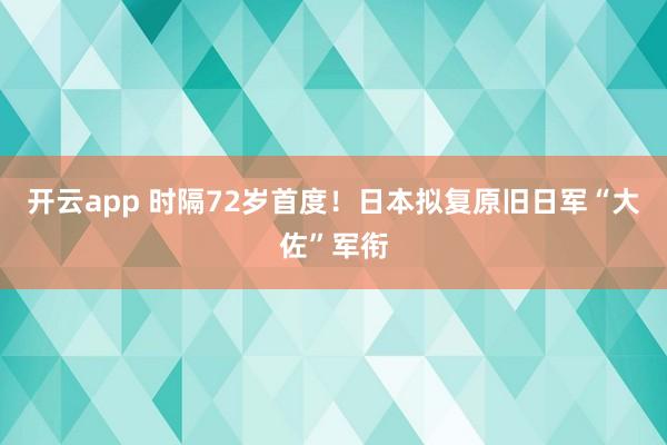 开云app 时隔72岁首度！日本拟复原旧日军“大佐”军衔