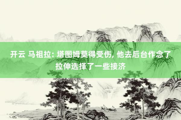 开云 马祖拉: 塔图姆莫得受伤， 他去后台作念了拉伸选择了一些接济