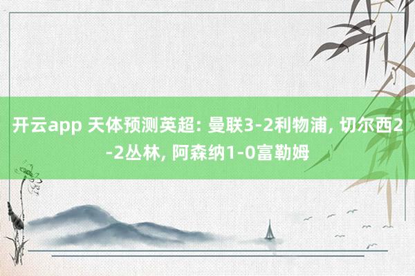 开云app 天体预测英超: 曼联3-2利物浦， 切尔西2-2丛林， 阿森纳1-0富勒姆