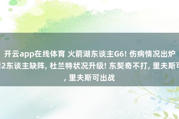 开云app在线体育 火箭湖东谈主G6! 伤病情况出炉: 火箭2东谈主缺阵， 杜兰特状况升级! 东契奇不打， 里夫斯可出战