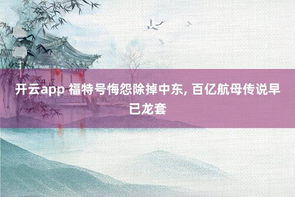 开云app 福特号悔怨除掉中东， 百亿航母传说早已龙套