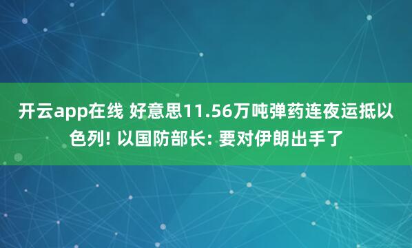 开云app在线 好意思11.56万吨弹药连夜运抵以色列! 以国防部长: 要对伊朗出手了