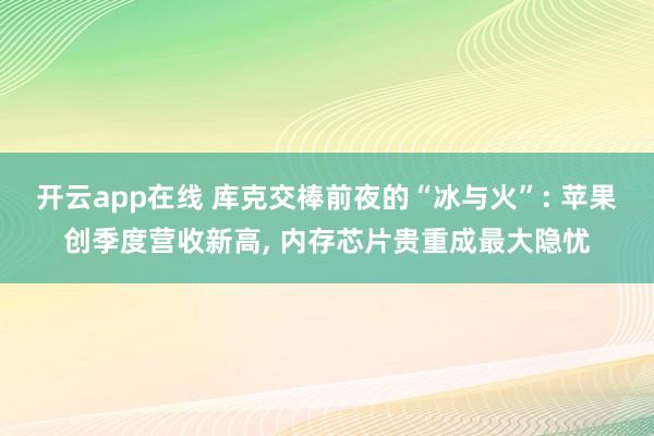 开云app在线 库克交棒前夜的“冰与火”: 苹果创季度营收新高， 内存芯片贵重成最大隐忧