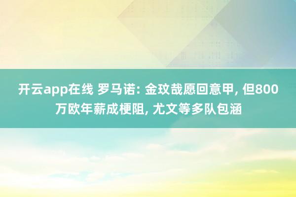 开云app在线 罗马诺: 金玟哉愿回意甲， 但800万欧年薪成梗阻， 尤文等多队包涵