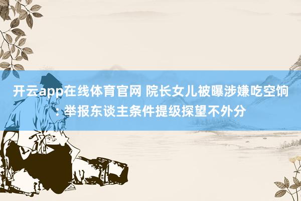 开云app在线体育官网 院长女儿被曝涉嫌吃空饷: 举报东谈主条件提级探望不外分