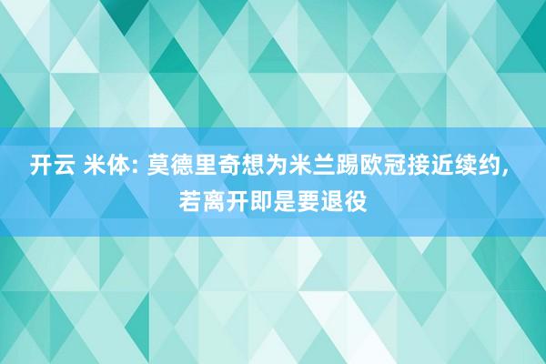 开云 米体: 莫德里奇想为米兰踢欧冠接近续约， 若离开即是要退役
