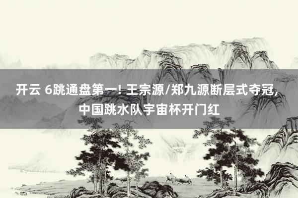 开云 6跳通盘第一! 王宗源/郑九源断层式夺冠， 中国跳水队宇宙杯开门红