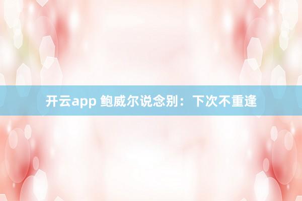开云app 鲍威尔说念别：下次不重逢