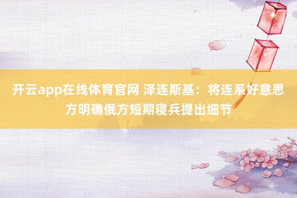 开云app在线体育官网 泽连斯基：将连系好意思方明确俄方短期寝兵提出细节