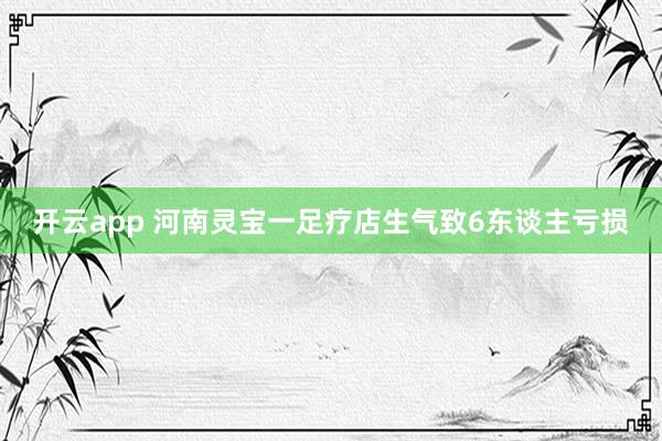 开云app 河南灵宝一足疗店生气致6东谈主亏损