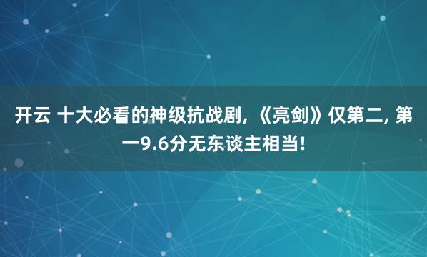 开云 十大必看的神级抗战剧， 《亮剑》仅第二， 第一9.6分无东谈主相当!