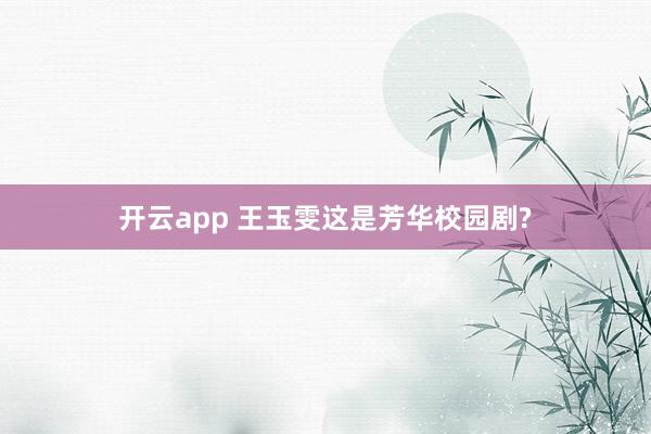 开云app 王玉雯这是芳华校园剧?