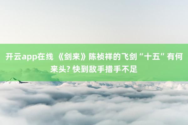 开云app在线 《剑来》陈祯祥的飞剑“十五”有何来头? 快到敌手措手不足