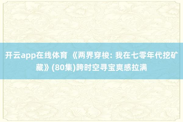 开云app在线体育 《两界穿梭: 我在七零年代挖矿藏》(80集)跨时空寻宝爽感拉满
