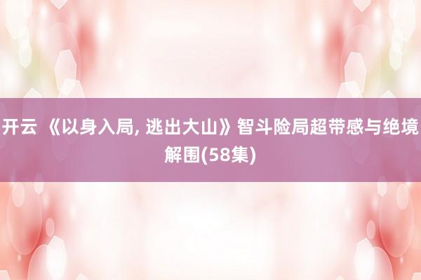 开云 《以身入局， 逃出大山》智斗险局超带感与绝境解围(58集)