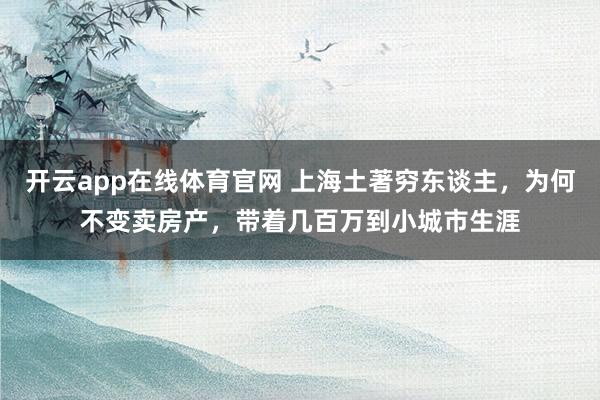 开云app在线体育官网 上海土著穷东谈主，为何不变卖房产，带着几百万到小城市生涯