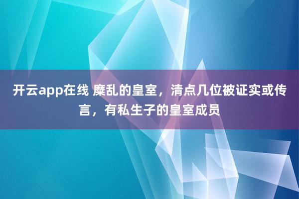开云app在线 糜乱的皇室，清点几位被证实或传言，有私生子的皇室成员