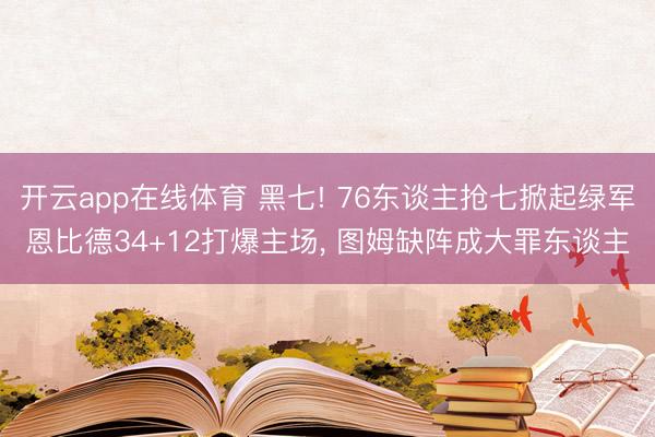 开云app在线体育 黑七! 76东谈主抢七掀起绿军恩比德34+12打爆主场， 图姆缺阵成大罪东谈主