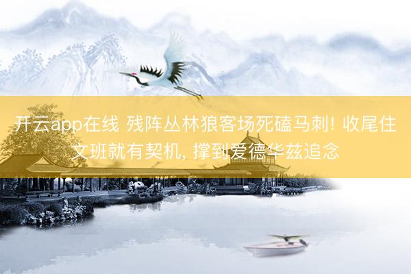 开云app在线 残阵丛林狼客场死磕马刺! 收尾住文班就有契机， 撑到爱德华兹追念