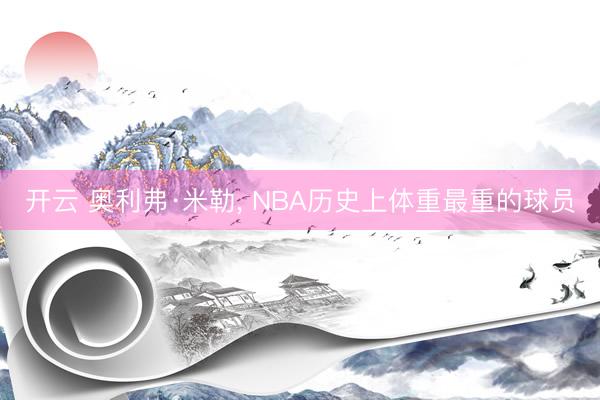 开云 奥利弗·米勒， NBA历史上体重最重的球员