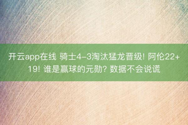 开云app在线 骑士4-3淘汰猛龙晋级! 阿伦22+19! 谁是赢球的元勋? 数据不会说谎