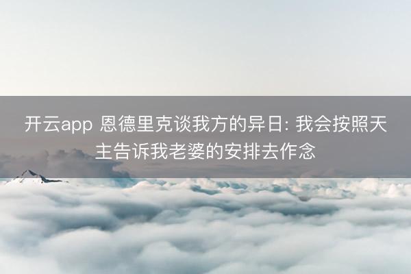 开云app 恩德里克谈我方的异日: 我会按照天主告诉我老婆的安排去作念