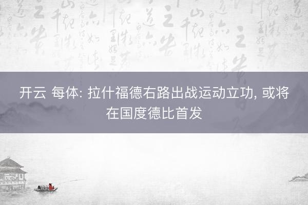 开云 每体: 拉什福德右路出战运动立功， 或将在国度德比首发