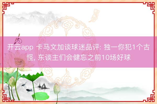 开云app 卡马文加谈球迷品评: 独一你犯1个古怪， 东谈主们会健忘之前10场好球